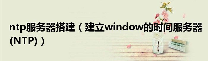 ntp服务器搭建（建立window的时间服务器(NTP)）