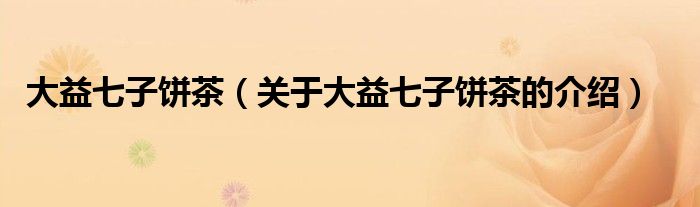 大益七子饼茶（关于大益七子饼茶的介绍）