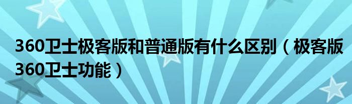 360卫士极客版和普通版有什么区别（极客版360卫士功能）