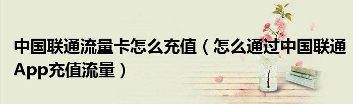 中国联通流量卡怎么充值（怎么通过中国联通App充值流量）