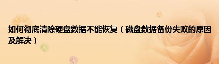 如何彻底清除硬盘数据不能恢复（磁盘数据备份失败的原因及解决）