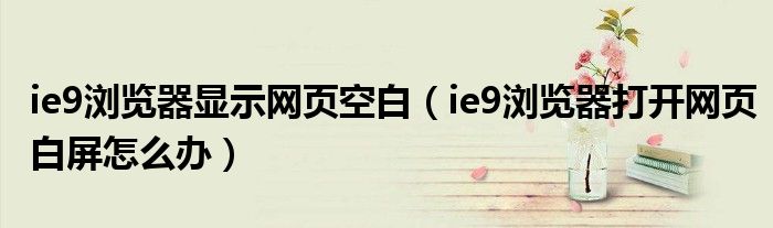 ie9浏览器显示网页空白（ie9浏览器打开网页白屏怎么办）