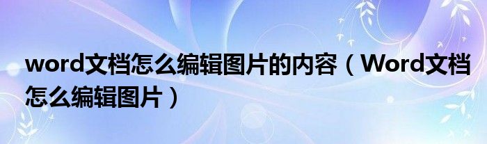word文档怎么编辑图片的内容（Word文档怎么编辑图片）