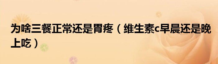 为啥三餐正常还是胃疼（维生素c早晨还是晚上吃）