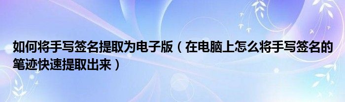 如何将手写签名提取为电子版（在电脑上怎么将手写签名的笔迹快速提取出来）