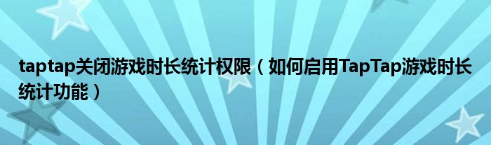 taptap关闭游戏时长统计权限（如何启用TapTap游戏时长统计功能）