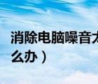 消除电脑噪音太大的方法（电脑声音太响了怎么办）