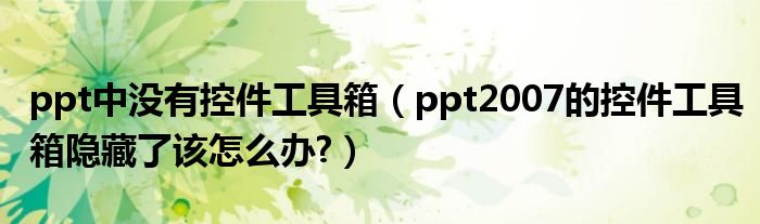 ppt中没有控件工具箱（ppt2007的控件工具箱隐藏了该怎么办?）