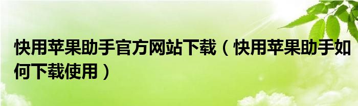 快用苹果助手官方网站下载（快用苹果助手如何下载使用）