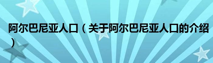 阿尔巴尼亚人口（关于阿尔巴尼亚人口的介绍）