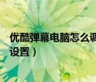 优酷弹幕电脑怎么调速（手机优酷APP的视频弹幕速度如何设置）