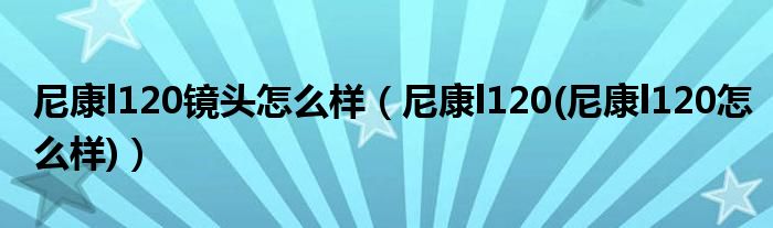 尼康l120镜头怎么样（尼康l120(尼康l120怎么样)）