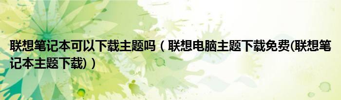 联想笔记本可以下载主题吗（联想电脑主题下载免费(联想笔记本主题下载)）