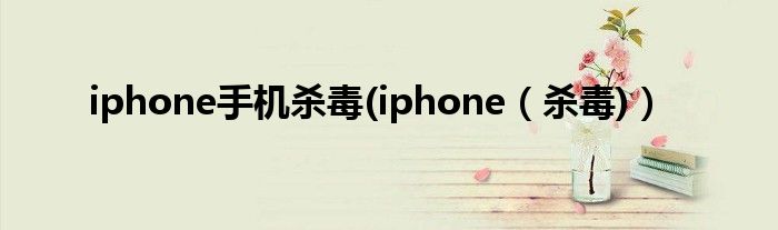 iphone手机杀毒(iphone（杀毒)）