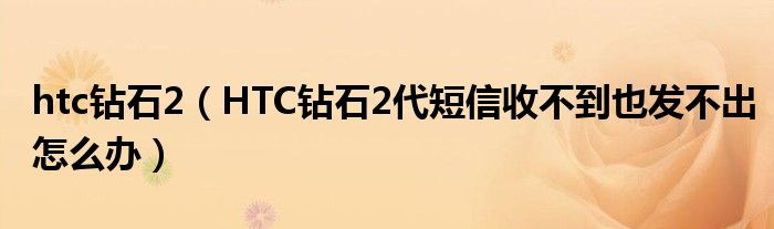 htc钻石2（HTC钻石2代短信收不到也发不出怎么办）