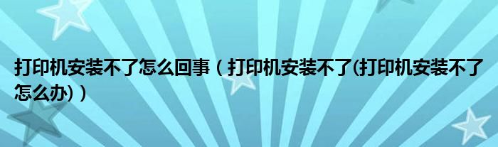 打印机安装不了怎么回事（打印机安装不了(打印机安装不了怎么办)）