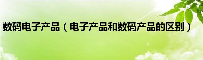 数码电子产品（电子产品和数码产品的区别）