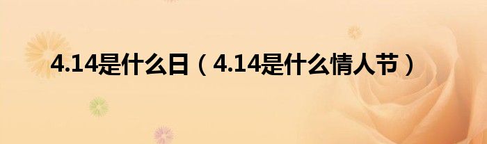 4.14是什么日（4.14是什么情人节）