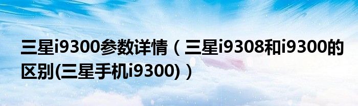 三星i9300参数详情（三星i9308和i9300的区别(三星手机i9300)）