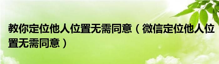 教你定位他人位置无需同意（微信定位他人位置无需同意）