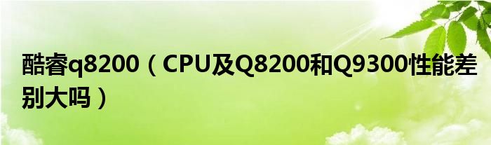 酷睿q8200（CPU及Q8200和Q9300性能差别大吗）