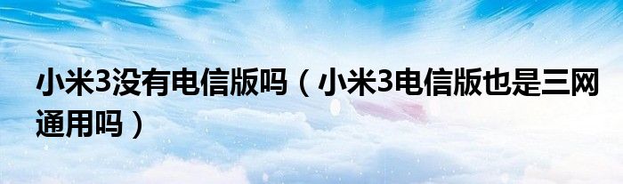 小米3没有电信版吗（小米3电信版也是三网通用吗）