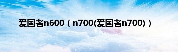 爱国者n600（n700(爱国者n700)）