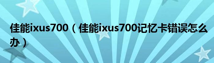 佳能ixus700（佳能ixus700记忆卡错误怎么办）