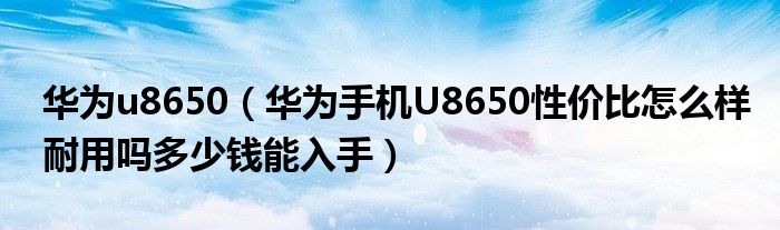 华为u8650（华为手机U8650性价比怎么样耐用吗多少钱能入手）