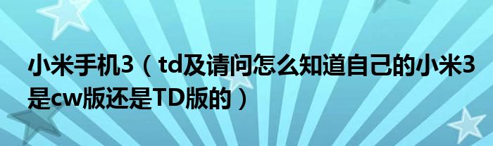 小米手机3（td及请问怎么知道自己的小米3是cw版还是TD版的）