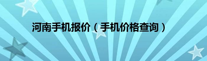 河南手机报价（手机价格查询）