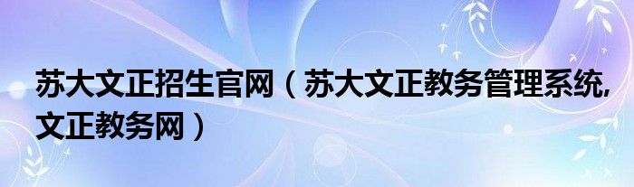 苏大文正招生官网（苏大文正教务管理系统,文正教务网）