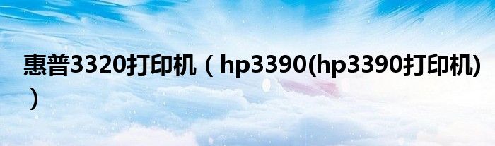 惠普3320打印机（hp3390(hp3390打印机)）