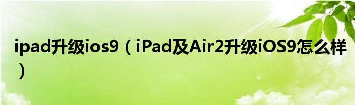 ipad升级ios9（iPad及Air2升级iOS9怎么样）