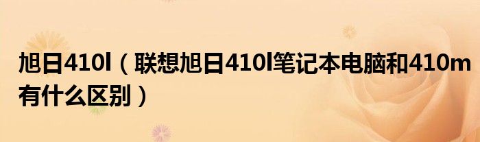 旭日410l（联想旭日410l笔记本电脑和410m有什么区别）