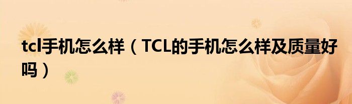 tcl手机怎么样（TCL的手机怎么样及质量好吗）