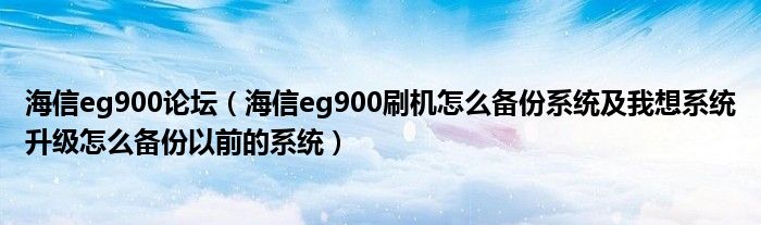 海信eg900论坛（海信eg900刷机怎么备份系统及我想系统升级怎么备份以前的系统）