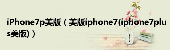 iPhone7p美版（美版iphone7(iphone7plus美版)）