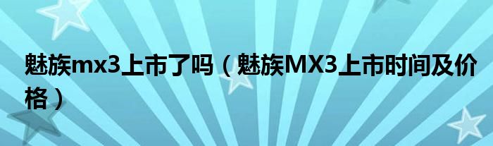 魅族mx3上市了吗（魅族MX3上市时间及价格）