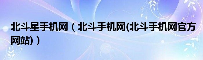 北斗星手机网（北斗手机网(北斗手机网官方网站)）