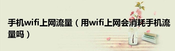 手机wifi上网流量（用wifi上网会消耗手机流量吗）