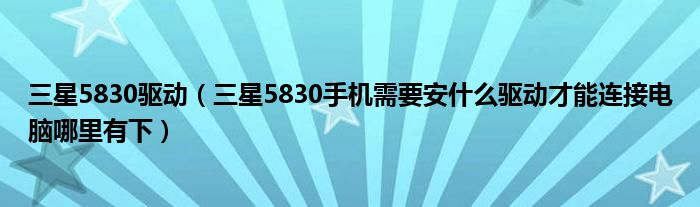 三星5830驱动（三星5830手机需要安什么驱动才能连接电脑哪里有下）