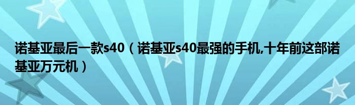 诺基亚最后一款s40（诺基亚s40最强的手机,十年前这部诺基亚万元机）