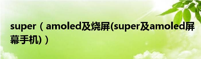 super（amoled及烧屏(super及amoled屏幕手机)）