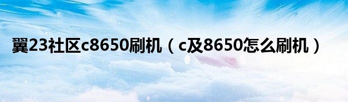 翼23社区c8650刷机（c及8650怎么刷机）