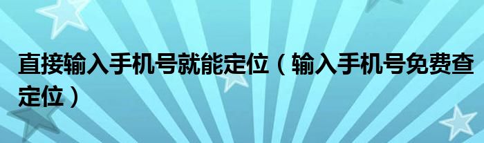 直接输入手机号就能定位（输入手机号免费查定位）