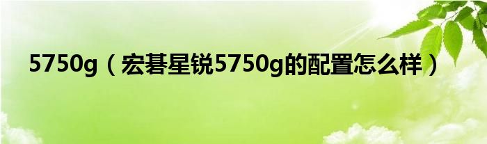 5750g（宏碁星锐5750g的配置怎么样）