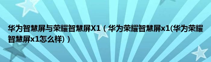 华为智慧屏与荣耀智慧屏X1（华为荣耀智慧屏x1(华为荣耀智慧屏x1怎么样)）