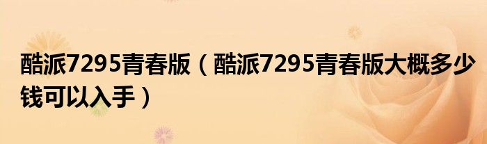 酷派7295青春版（酷派7295青春版大概多少钱可以入手）