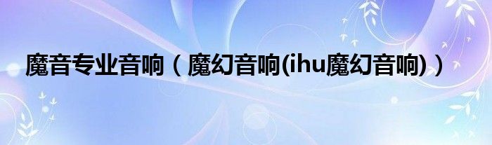 魔音专业音响（魔幻音响(ihu魔幻音响)）